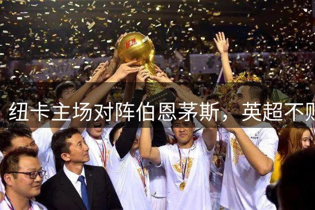 纽卡主场对阵伯恩茅斯，英超不败战绩遭遇挑战